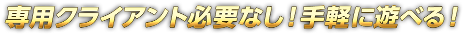 専用クライアント必要なし！手軽に遊べる！