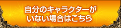 自分のキャラクターがいない場合はこちら